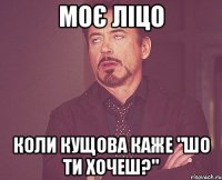 Моє ліцо Коли Кущова каже "Шо ти хочеш?"