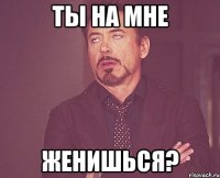 Ты на мне женишься?