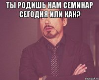 ты родишь нам семинар сегодня или как? 