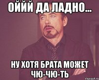 ОЙйЙ ДА ЛАДНО... ну хотя брата может чю-чю-ть