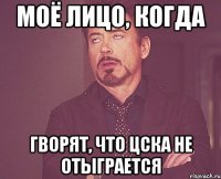 Моё лицо, когда гворят, что ЦСКА не отыграется