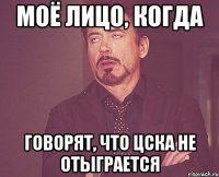 моё лицо, когда говорят, что ЦСКА не отыграется