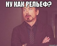 Ну как рельеф? 