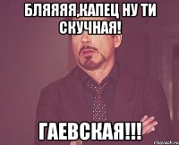 Бляяяя,капец ну ти скучная! Гаевская!!!