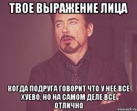 твое выражение лица когда подруга говорит что у нее всё хуево, но на самом деле всё отлично