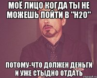 моё лицо когда ты не можешь пойти в "Н2о" потому-что должен деньги и уже стыдно отдать