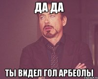 Да да Ты видел гол Арбеолы