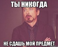 ты никогда не сдашь мой предмет