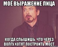 моё выражение лица когда слышишь, что через Волгу хотят построить мост