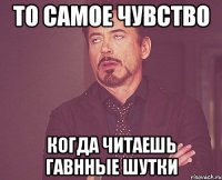 то самое чувство когда читаешь гавнные шутки