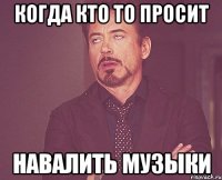 когда кто то просит навалить музыки