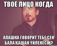 Твоё лицо когда Апашка говорит тебе Сен бала қашан үйленесің?