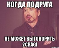 Когда подруга не может выговорить 2CRAGI