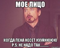 мое лицо когда лена несет хууйнююю P.s: не надо так..........