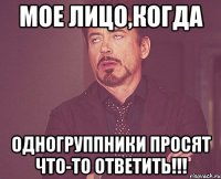 мое лицо,когда одногруппники просят что-то ответить!!!