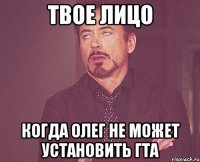 Твое лицо Когда Олег не может установить ГТА