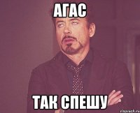 агас так спешу