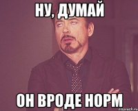 Ну, думай Он вроде норм