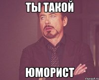 ТЫ ТАКОЙ ЮМОРИСТ