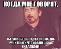 когда мне говорят, ты разобьешься,что сломаешь руки и ноги,что останешься инвалидом