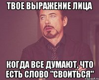 Твое выражение лица Когда все думают, что есть слово "своиться"