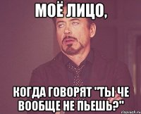 моё лицо, когда говорят "ты че вообще не пьешь?"