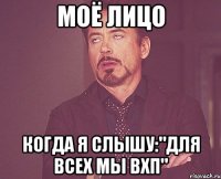 Моё лицо когда я слышу:"Для всех мы ВХП"