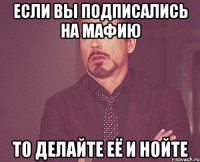 ЕСЛИ ВЫ ПОДПИСАЛИСЬ НА МАФИЮ ТО ДЕЛАЙТЕ ЕЁ И НОЙТЕ