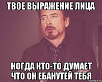 твое выражение лица когда кто-то думает что он ебанутей тебя