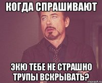 Когда спрашивают Экю тебе не страшно трупы вскрывать?