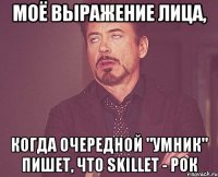 МОЁ ВЫРАЖЕНИЕ ЛИЦА, КОГДА ОЧЕРЕДНОЙ "УМНИК" ПИШЕТ, ЧТО SKILLET - РОК