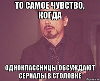 то самое чувство, когда одноклассницы обсуждают сериалы в столовке