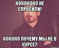 Кокококо не спросили! кококо почему мы не в курсе?