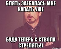 блять заебалась мне капать уже буду теперь с ствола стрелять!)