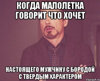 когда малолетка говорит что хочет настоящего мужчину с бородой с твердым характером