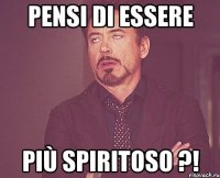 pensi di essere più spiritoso ?!