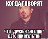 Когда говорят что "Друзья ангелов" детский мультик