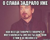 О Слава задрало уже Как всегда говорите говорите я могу написать ему но ты дай твой стим и не меняй его