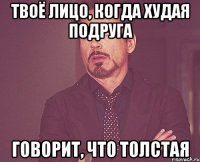 ТВОЁ ЛИЦО, КОГДА ХУДАЯ ПОДРУГА ГОВОРИТ, ЧТО ТОЛСТАЯ