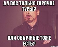 а у вас только горячие туры? или обычные тоже есть?