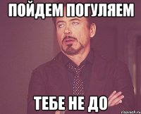 пойдем погуляем тебе не до