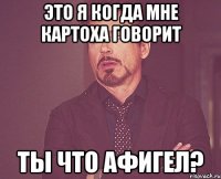 Это я когда мне картоха говорит Ты что афигел?