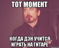 Тот момент когда Дэн учится играть на гитаре