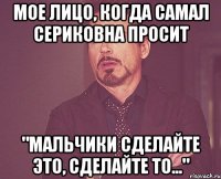 Мое лицо, когда Самал Сериковна просит "Мальчики сделайте это, сделайте то..."