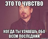 это то чувство когда ты узнаешь обо всём последний