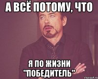 А всё потому, что я по жизни "победитель"