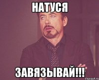 Натуся завязывай!!!