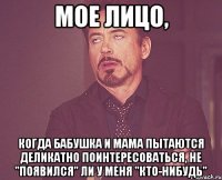 Мое лицо, когда бабушка и мама пытаются деликатно поинтересоваться, не "появился" ли у меня "кто-нибудь"