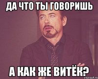 Да что ты говоришь А как же витёк?