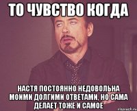 то чувство когда настя постоянно недовольна моими долгими ответами, но сама делает тоже и самое